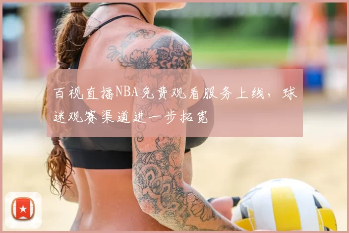百视直播NBA免费观看服务上线,球迷观赛渠道进一步拓宽