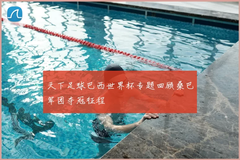 天下足球巴西世界杯专题回顾桑巴军团夺冠征程