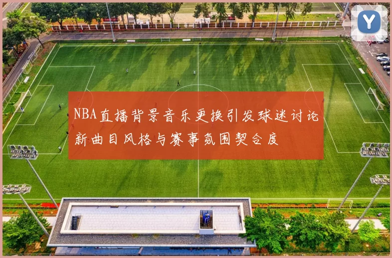 NBA直播背景音乐更换引发球迷讨论新曲目风格与赛事氛围契合度