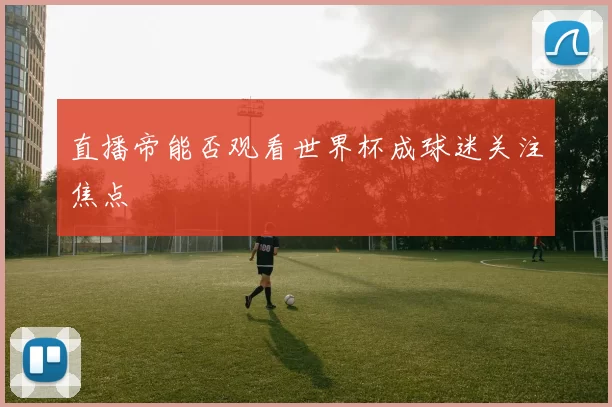直播帝能否观看世界杯成球迷关注焦点