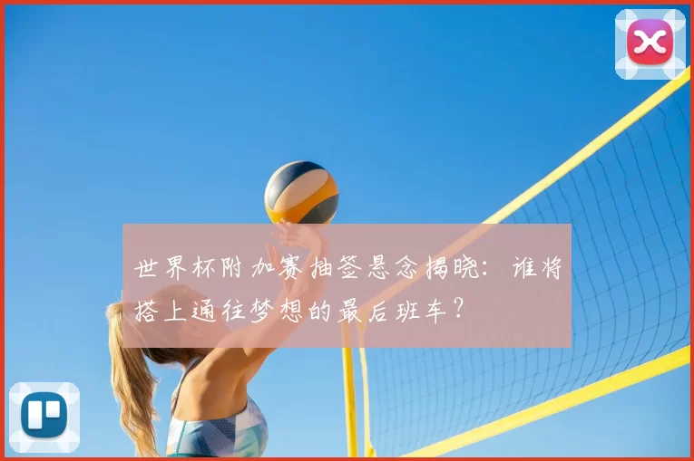 世界杯附加赛抽签悬念揭晓：谁将搭上通往梦想的最后班车？