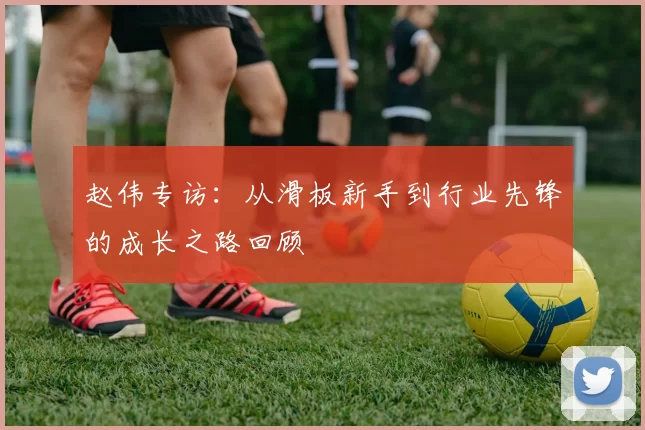 赵伟专访：从滑板新手到行业先锋的成长之路回顾