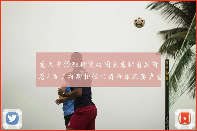 意天空预测科莫对国米意杯首发阵容J马丁内斯担任门将恰尔汉奥卢首发出战