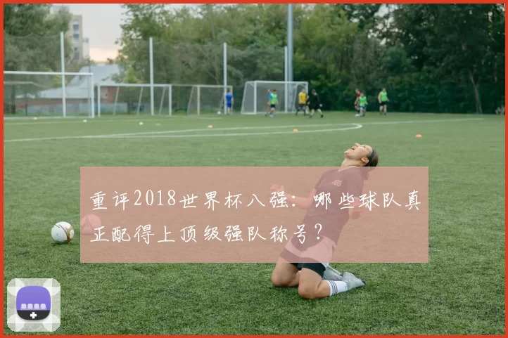 重评2018世界杯八强：哪些球队真正配得上顶级强队称号？