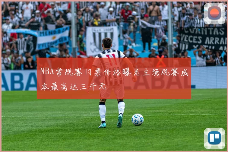 NBA常规赛门票价格曝光主场观赛成本最高达三千元