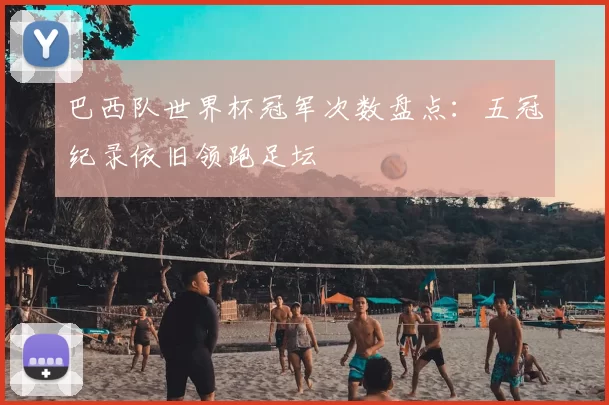 巴西队世界杯冠军次数盘点：五冠纪录依旧领跑足坛