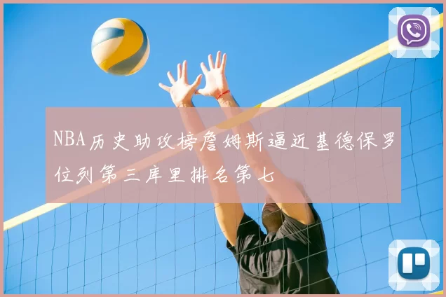 NBA历史助攻榜詹姆斯逼近基德保罗位列第三库里排名第七