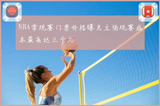 NBA常规赛门票价格曝光主场观赛成本最高达三千元