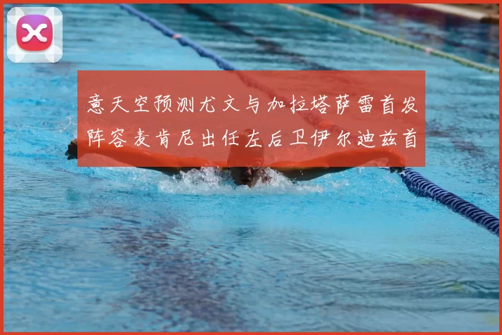 意天空预测尤文与加拉塔萨雷首发阵容麦肯尼出任左后卫伊尔迪兹首发出战