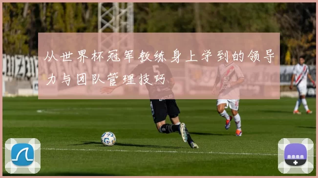 从世界杯冠军教练身上学到的领导力与团队管理技巧