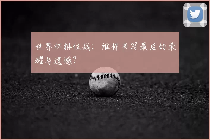 世界杯排位战:谁将书写最后的荣耀与遗憾?
