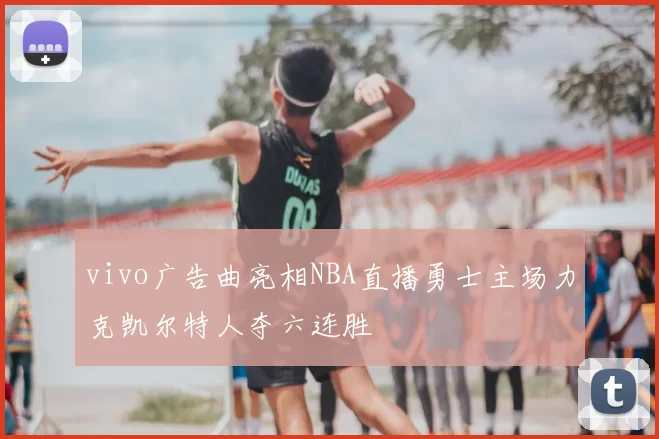 vivo广告曲亮相NBA直播勇士主场力克凯尔特人夺六连胜