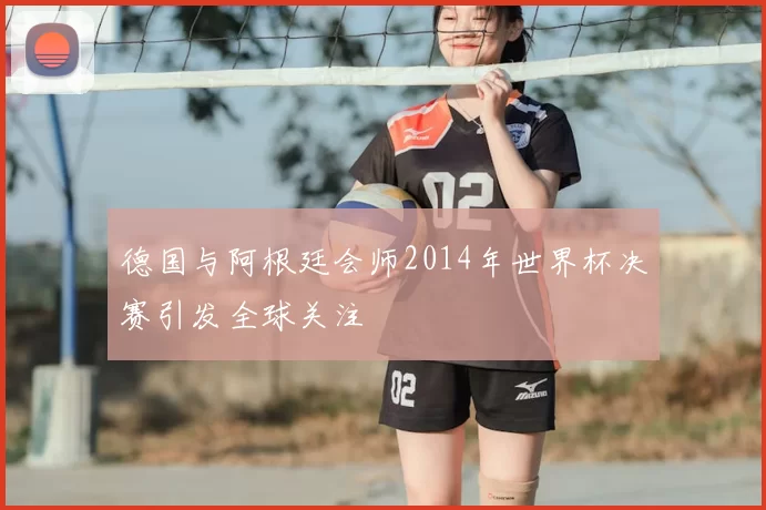 德国与阿根廷会师2014年世界杯决赛引发全球关注