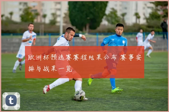 欧洲杯预选赛赛程结果公布 赛事安排与战果一览