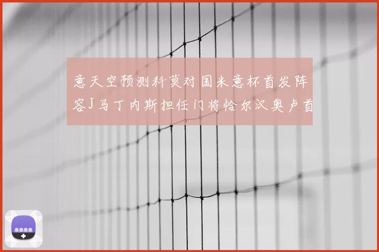 意天空预测科莫对国米意杯首发阵容J马丁内斯担任门将恰尔汉奥卢首发出战