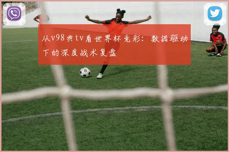从v98典tv看世界杯竞彩:数据驱动下的深度战术复盘