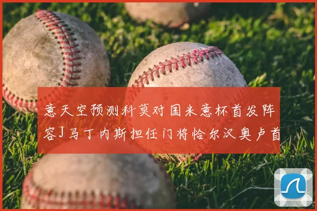 意天空预测科莫对国米意杯首发阵容J马丁内斯担任门将恰尔汉奥卢首发出战