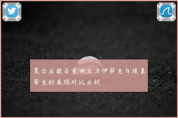复出后能否重回主力伊萨克与埃基蒂克的表现对比分析