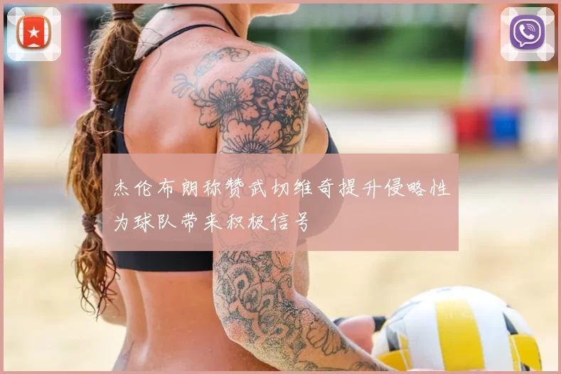 杰伦布朗称赞武切维奇提升侵略性为球队带来积极信号