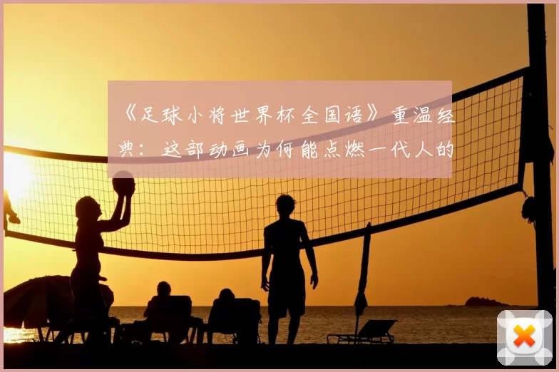 《足球小将世界杯全国语》重温经典:这部动画为何能点燃一代人的足球梦?