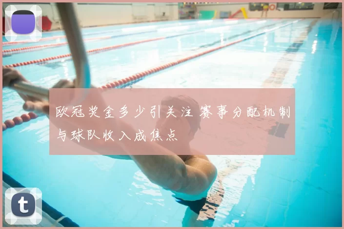 欧冠奖金多少引关注 赛事分配机制与球队收入成焦点