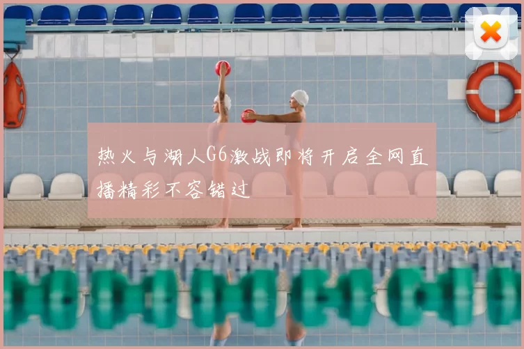 热火与湖人G6激战即将开启全网直播精彩不容错过