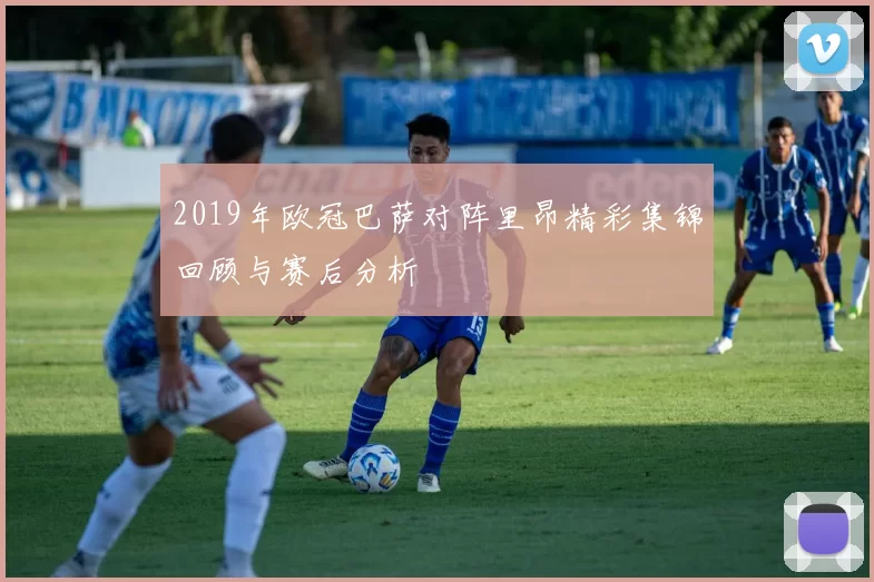 2019年欧冠巴萨对阵里昂精彩集锦回顾与赛后分析