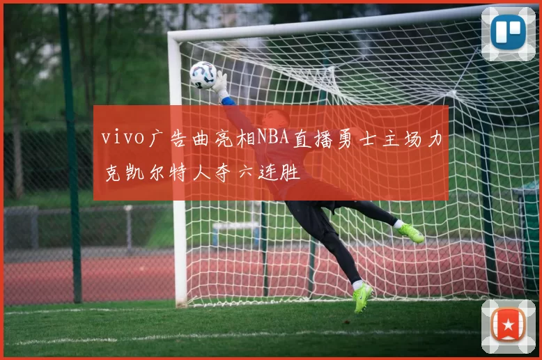 vivo广告曲亮相NBA直播勇士主场力克凯尔特人夺六连胜