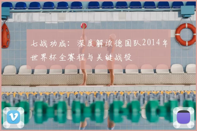 七战功成：深度解读德国队2014年世界杯全赛程与关键战役