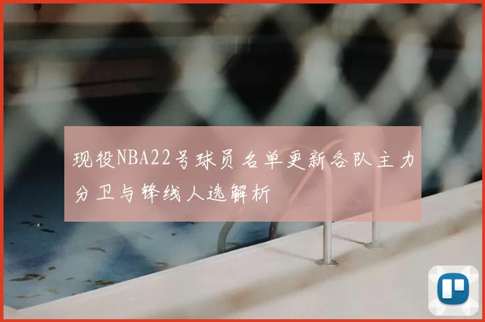现役NBA22号球员名单更新各队主力分卫与锋线人选解析