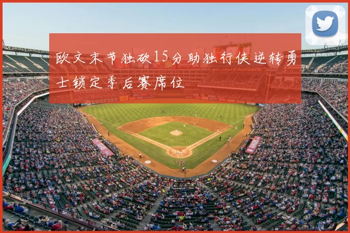 欧文末节独砍15分助独行侠逆转勇士锁定季后赛席位