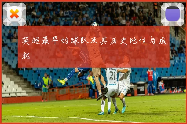 英超最早的球队及其历史地位与成就
