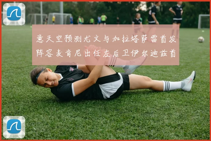 意天空预测尤文与加拉塔萨雷首发阵容麦肯尼出任左后卫伊尔迪兹首发出战