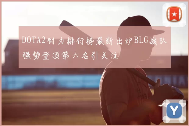 DOTA2耐力排行榜最新出炉BLG战队强势登顶第六名引关注
