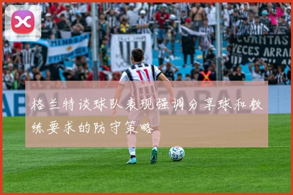 格兰特谈球队表现强调分享球和教练要求的防守策略