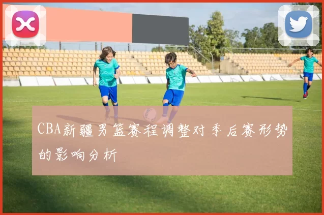 CBA新疆男篮赛程调整对季后赛形势的影响分析