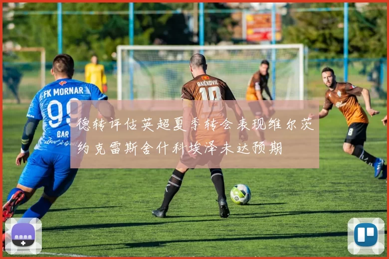 德转评估英超夏季转会表现维尔茨约克雷斯舍什科埃泽未达预期