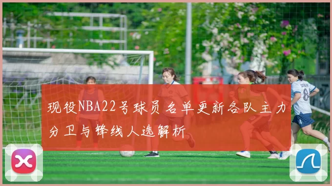 现役NBA22号球员名单更新各队主力分卫与锋线人选解析