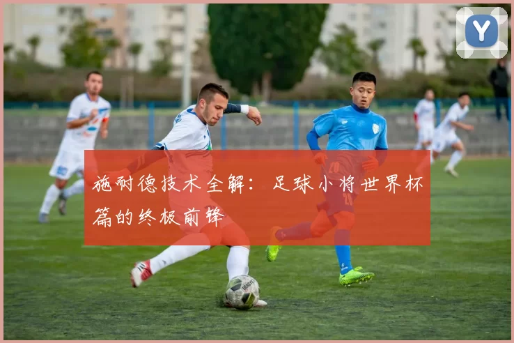 施耐德技术全解：足球小将世界杯篇的终极前锋