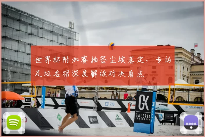 世界杯附加赛抽签尘埃落定,专访足坛名宿深度解读对决看点