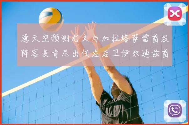 意天空预测尤文与加拉塔萨雷首发阵容麦肯尼出任左后卫伊尔迪兹首发出战