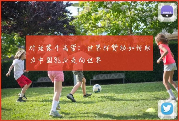 对话蒙牛高管：世界杯赞助如何助力中国乳业走向世界