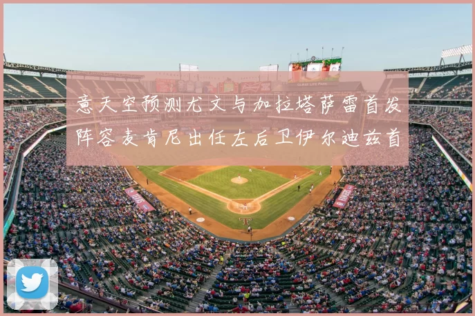 意天空预测尤文与加拉塔萨雷首发阵容麦肯尼出任左后卫伊尔迪兹首发出战