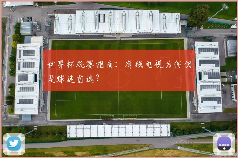 世界杯观赛指南:有线电视为何仍是球迷首选?