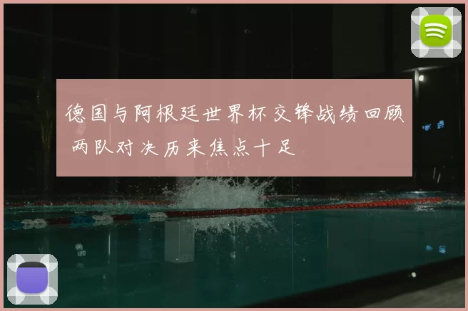 德国与阿根廷世界杯交锋战绩回顾 两队对决历来焦点十足