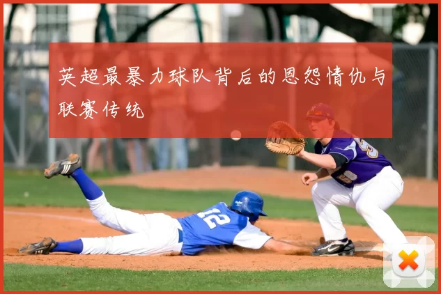 英超最暴力球队背后的恩怨情仇与联赛传统