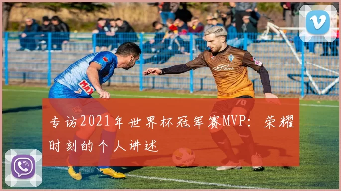 专访2021年世界杯冠军赛MVP:荣耀时刻的个人讲述