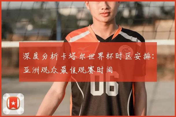 深度分析卡塔尔世界杯时区安排：亚洲观众最佳观赛时间