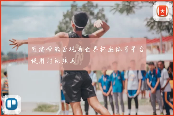 直播帝能否观看世界杯成体育平台使用讨论焦点
