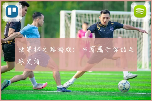 世界杯之路游戏：书写属于你的足球史诗